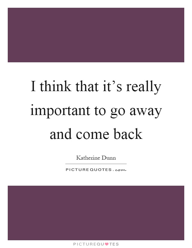 I think that it's really important to go away and come back Picture Quote #1