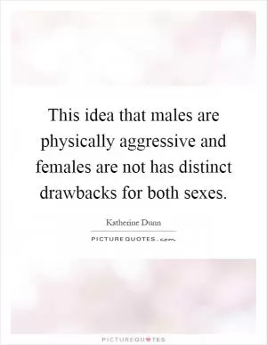 This idea that males are physically aggressive and females are not has distinct drawbacks for both sexes Picture Quote #1