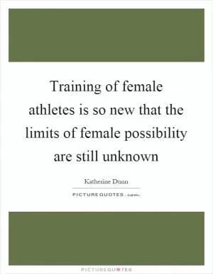 Training of female athletes is so new that the limits of female possibility are still unknown Picture Quote #1