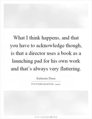 What I think happens, and that you have to acknowledge though, is that a director uses a book as a launching pad for his own work and that’s always very flattering Picture Quote #1