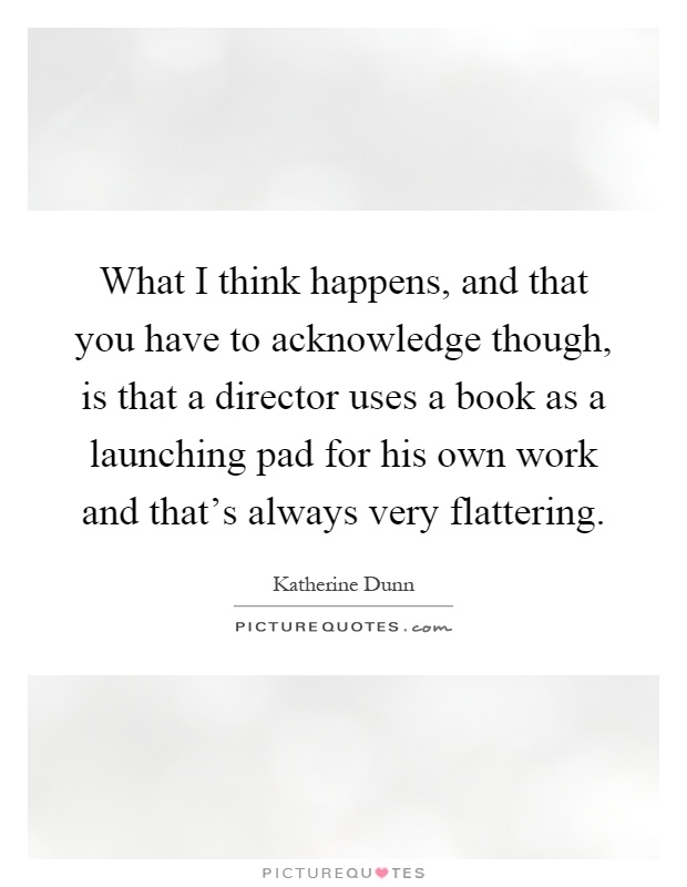 What I think happens, and that you have to acknowledge though, is that a director uses a book as a launching pad for his own work and that's always very flattering Picture Quote #1