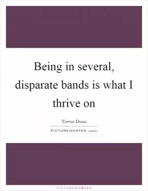 Being in several, disparate bands is what I thrive on Picture Quote #1