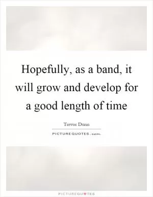 Hopefully, as a band, it will grow and develop for a good length of time Picture Quote #1