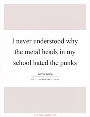 I never understood why the metal heads in my school hated the punks Picture Quote #1