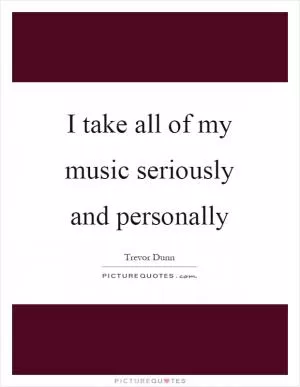 I take all of my music seriously and personally Picture Quote #1