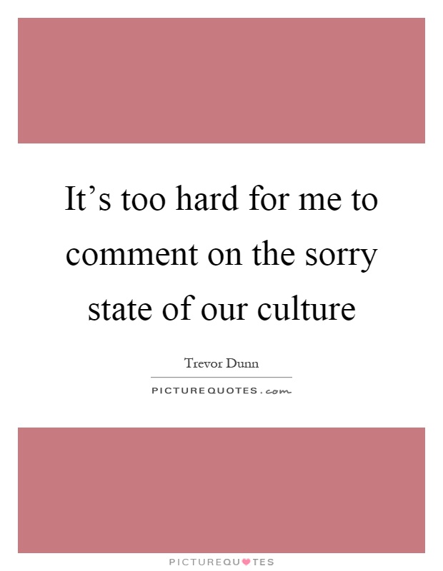 It's too hard for me to comment on the sorry state of our culture Picture Quote #1