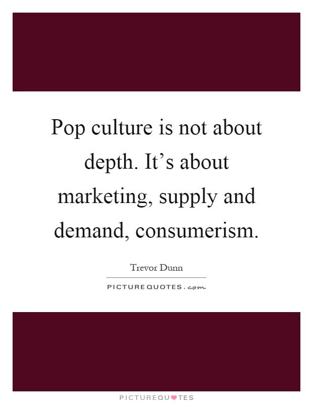 Pop culture is not about depth. It's about marketing, supply and demand, consumerism Picture Quote #1