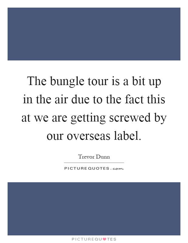 The bungle tour is a bit up in the air due to the fact this at we are getting screwed by our overseas label Picture Quote #1