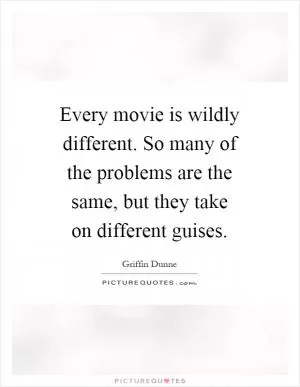 Every movie is wildly different. So many of the problems are the same, but they take on different guises Picture Quote #1