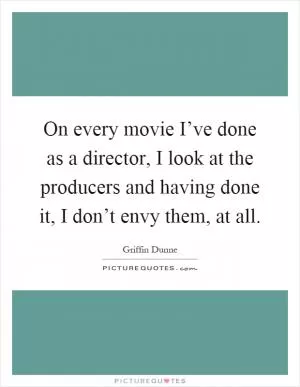 On every movie I’ve done as a director, I look at the producers and having done it, I don’t envy them, at all Picture Quote #1