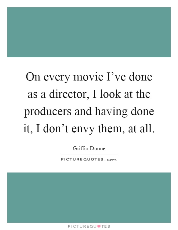 On every movie I've done as a director, I look at the producers and having done it, I don't envy them, at all Picture Quote #1