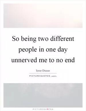 So being two different people in one day unnerved me to no end Picture Quote #1