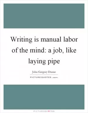 Writing is manual labor of the mind: a job, like laying pipe Picture Quote #1