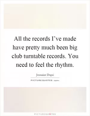 All the records I’ve made have pretty much been big club turntable records. You need to feel the rhythm Picture Quote #1