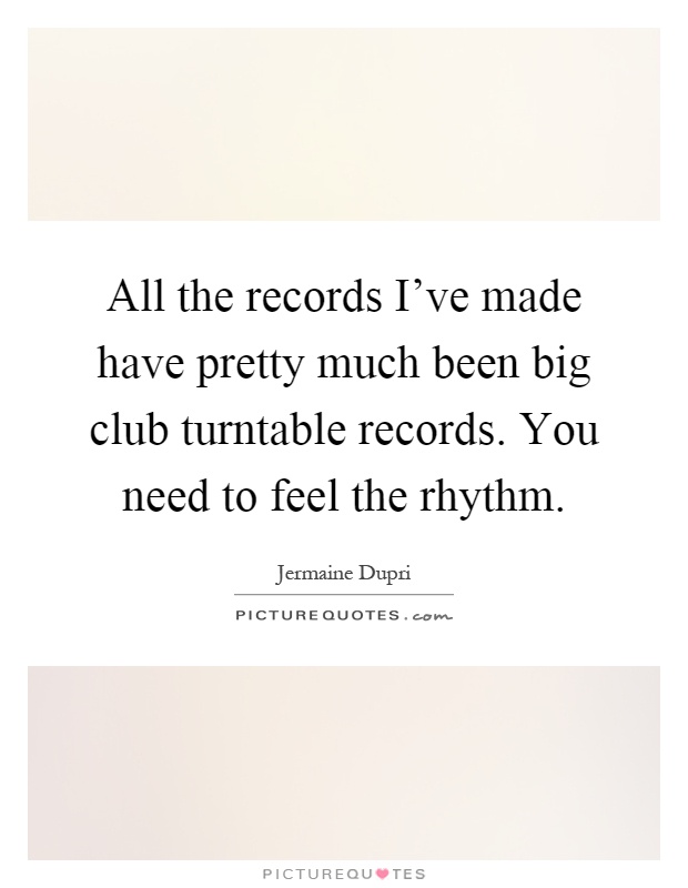 All the records I've made have pretty much been big club turntable records. You need to feel the rhythm Picture Quote #1