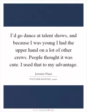 I’d go dance at talent shows, and because I was young I had the upper hand on a lot of other crews. People thought it was cute. I used that to my advantage Picture Quote #1