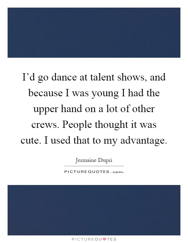 I'd go dance at talent shows, and because I was young I had the upper hand on a lot of other crews. People thought it was cute. I used that to my advantage Picture Quote #1