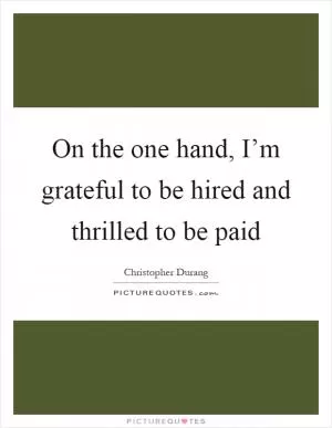 On the one hand, I’m grateful to be hired and thrilled to be paid Picture Quote #1