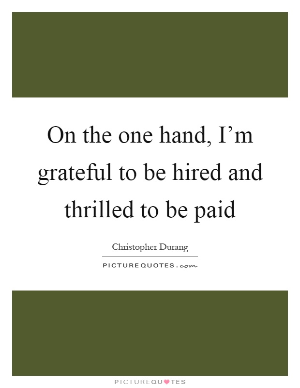 On the one hand, I'm grateful to be hired and thrilled to be paid Picture Quote #1