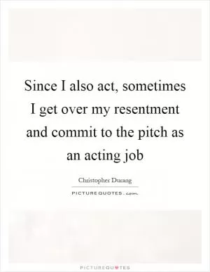 Since I also act, sometimes I get over my resentment and commit to the pitch as an acting job Picture Quote #1