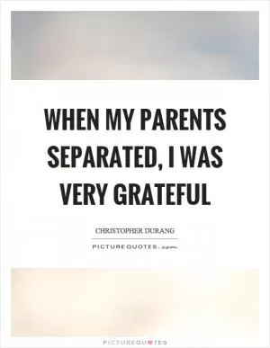 When my parents separated, I was very grateful Picture Quote #1
