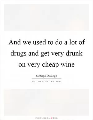 And we used to do a lot of drugs and get very drunk on very cheap wine Picture Quote #1