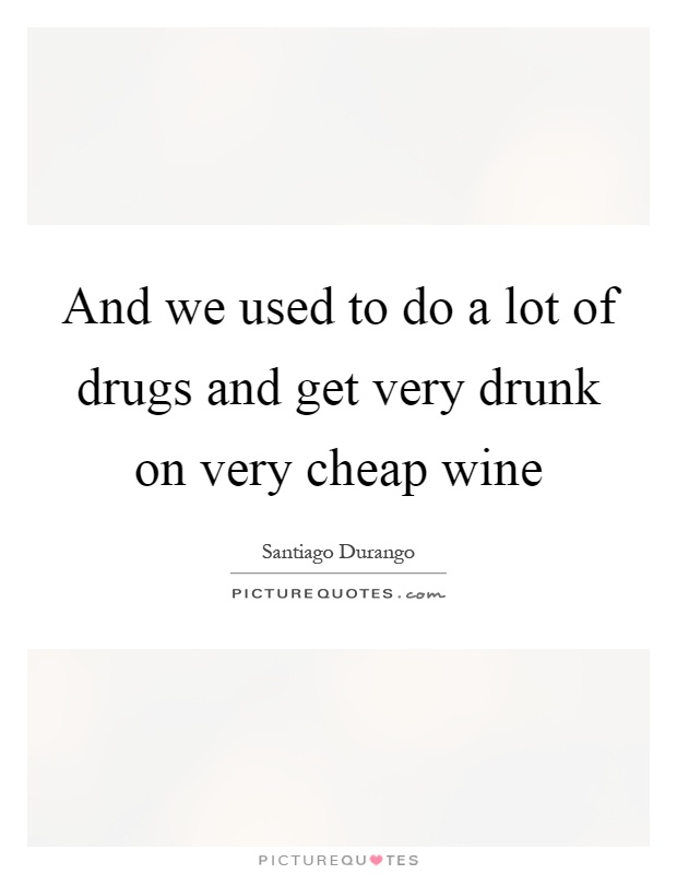 And we used to do a lot of drugs and get very drunk on very cheap wine Picture Quote #1