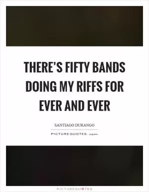 There’s fifty bands doing my riffs for ever and ever Picture Quote #1