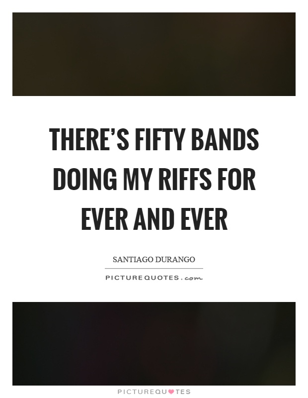 There's fifty bands doing my riffs for ever and ever Picture Quote #1