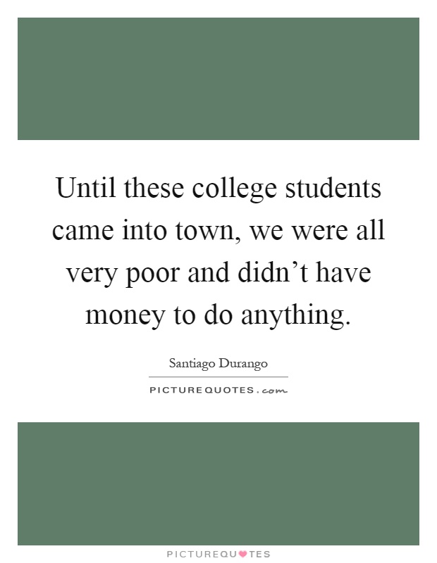 Until these college students came into town, we were all very poor and didn't have money to do anything Picture Quote #1