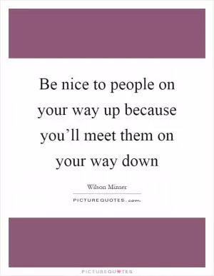 Be nice to people on your way up because you’ll meet them on your way down Picture Quote #1