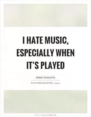 I hate music, especially when it’s played Picture Quote #1