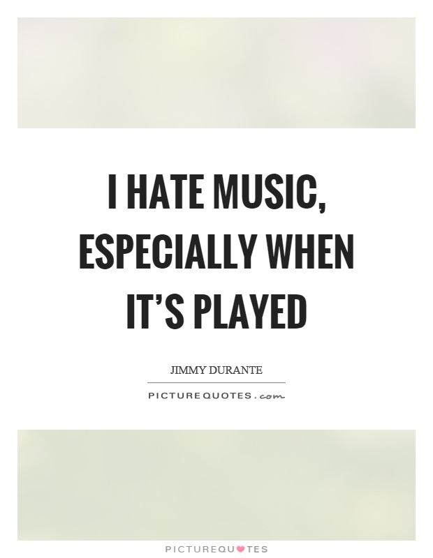 I hate music, especially when it's played Picture Quote #1