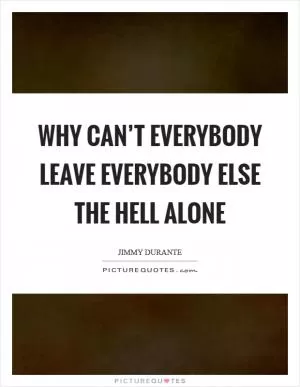Why can’t everybody leave everybody else the hell alone Picture Quote #1