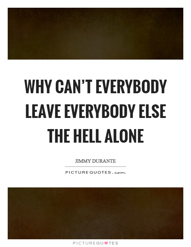 Why can't everybody leave everybody else the hell alone Picture Quote #1