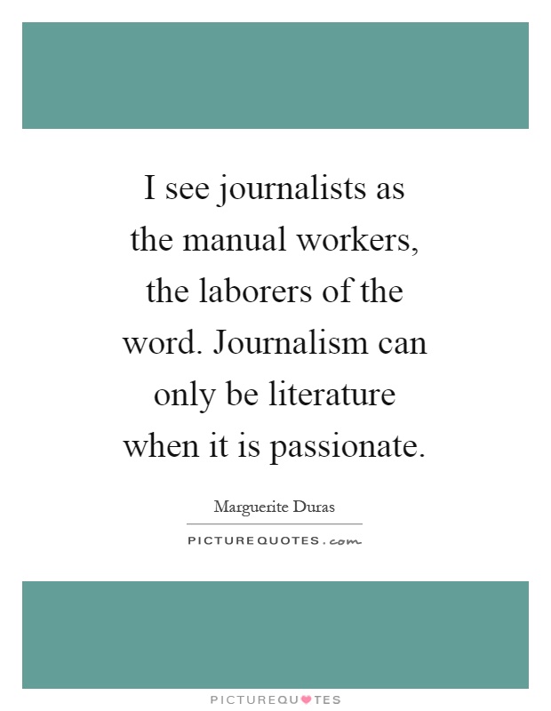 I see journalists as the manual workers, the laborers of the word. Journalism can only be literature when it is passionate Picture Quote #1