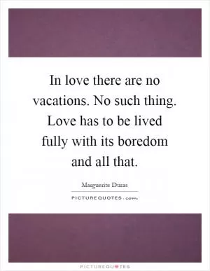 In love there are no vacations. No such thing. Love has to be lived fully with its boredom and all that Picture Quote #1