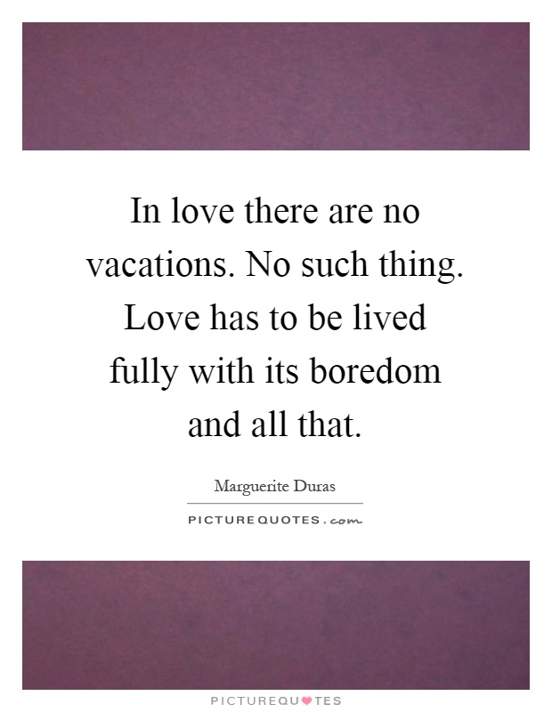 In love there are no vacations. No such thing. Love has to be lived fully with its boredom and all that Picture Quote #1