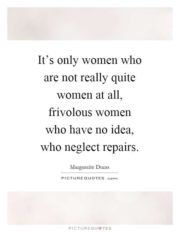 It's only women who are not really quite women at all, frivolous women who have no idea, who neglect repairs Picture Quote #1
