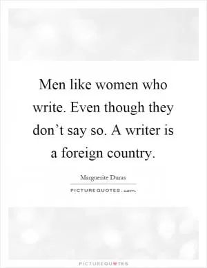 Men like women who write. Even though they don’t say so. A writer is a foreign country Picture Quote #1