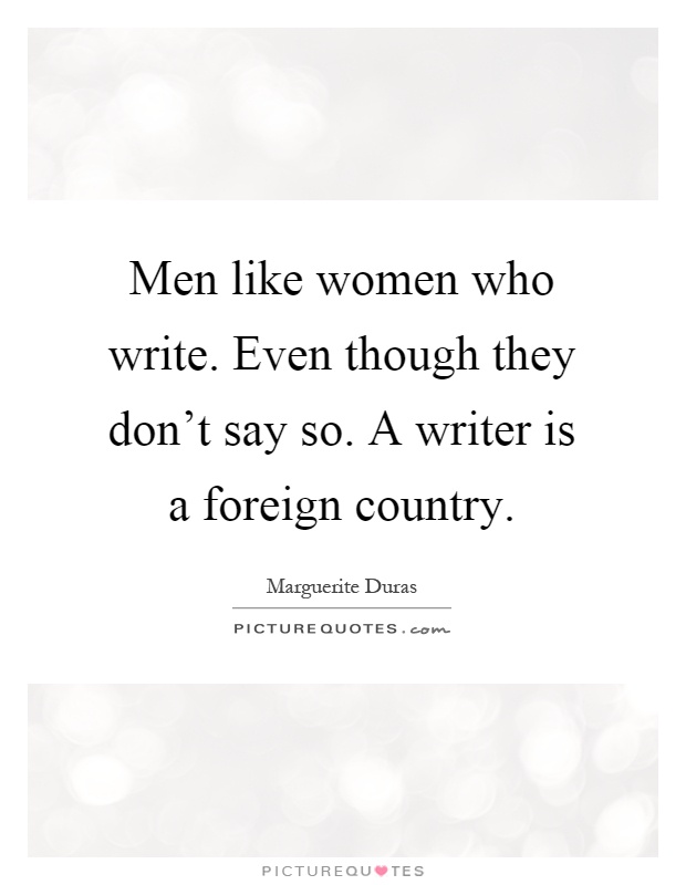 Men like women who write. Even though they don't say so. A writer is a foreign country Picture Quote #1