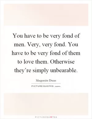 You have to be very fond of men. Very, very fond. You have to be very fond of them to love them. Otherwise they’re simply unbearable Picture Quote #1