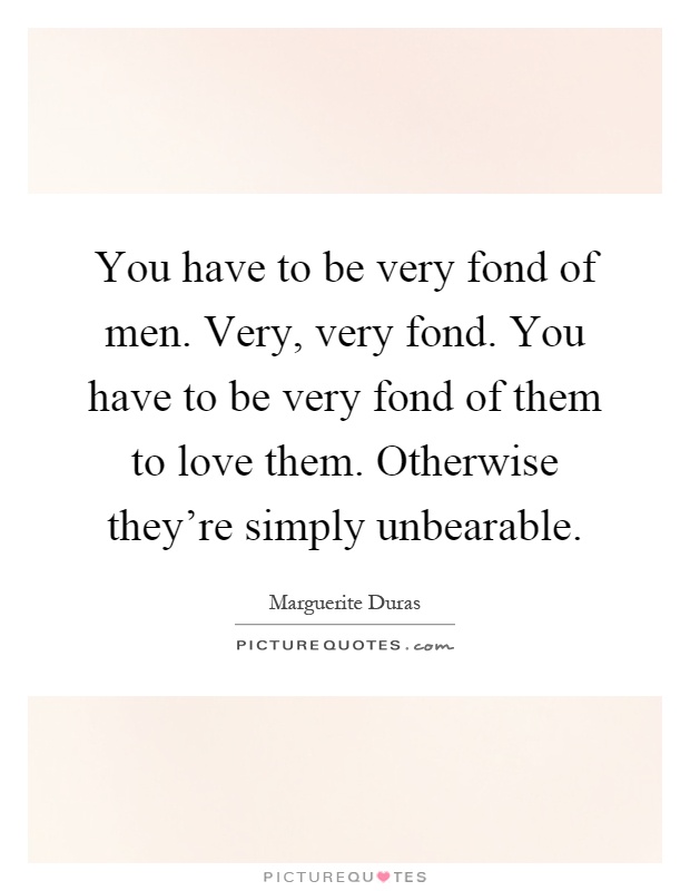 You have to be very fond of men. Very, very fond. You have to be very fond of them to love them. Otherwise they're simply unbearable Picture Quote #1