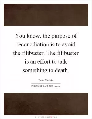 You know, the purpose of reconciliation is to avoid the filibuster. The filibuster is an effort to talk something to death Picture Quote #1