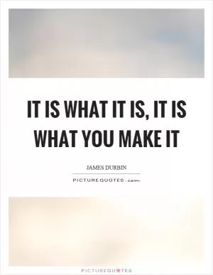 It is what it is, it is what you make it Picture Quote #1