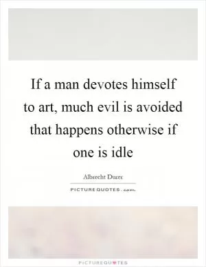 If a man devotes himself to art, much evil is avoided that happens otherwise if one is idle Picture Quote #1