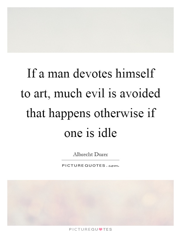 If a man devotes himself to art, much evil is avoided that happens otherwise if one is idle Picture Quote #1
