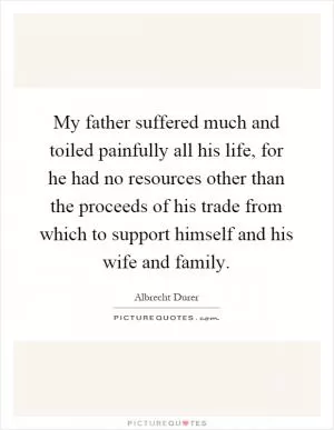 My father suffered much and toiled painfully all his life, for he had no resources other than the proceeds of his trade from which to support himself and his wife and family Picture Quote #1