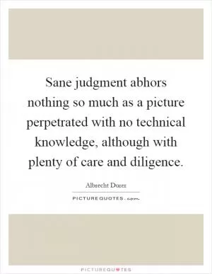 Sane judgment abhors nothing so much as a picture perpetrated with no technical knowledge, although with plenty of care and diligence Picture Quote #1