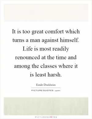 It is too great comfort which turns a man against himself. Life is most readily renounced at the time and among the classes where it is least harsh Picture Quote #1